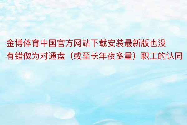 金博体育中国官方网站下载安装最新版也没有错做为对通盘（或至长年夜多量）职工的认同