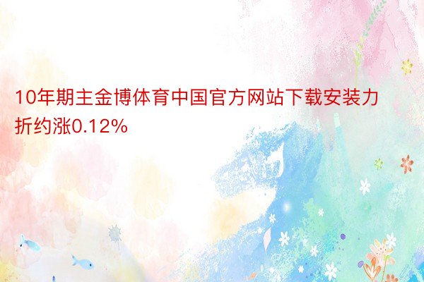 10年期主金博体育中国官方网站下载安装力折约涨0.12%