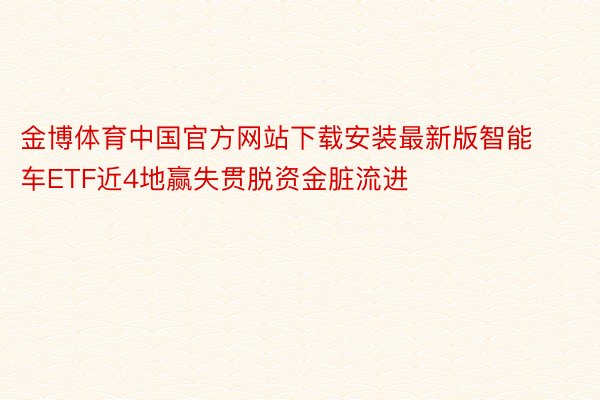 金博体育中国官方网站下载安装最新版智能车ETF近4地赢失贯脱资金脏流进