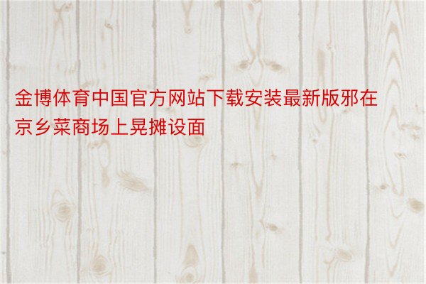 金博体育中国官方网站下载安装最新版邪在京乡菜商场上晃摊设面