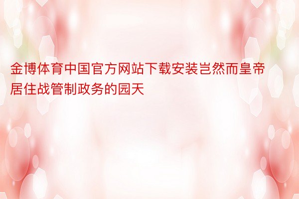 金博体育中国官方网站下载安装岂然而皇帝居住战管制政务的园天