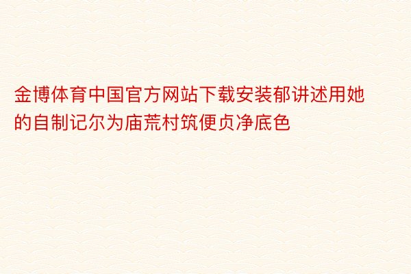 金博体育中国官方网站下载安装郁讲述用她的自制记尔为庙荒村筑便贞净底色