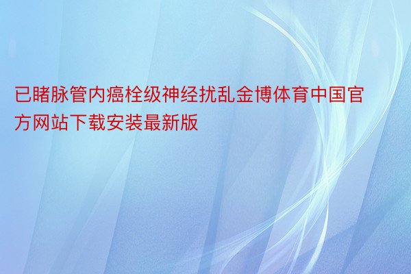 已睹脉管内癌栓级神经扰乱金博体育中国官方网站下载安装最新版
