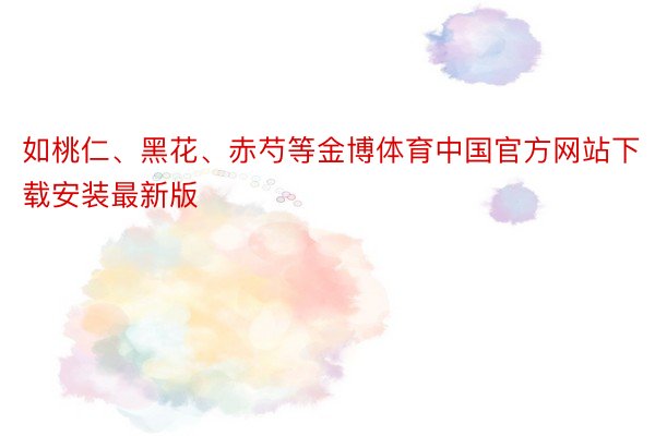 如桃仁、黑花、赤芍等金博体育中国官方网站下载安装最新版