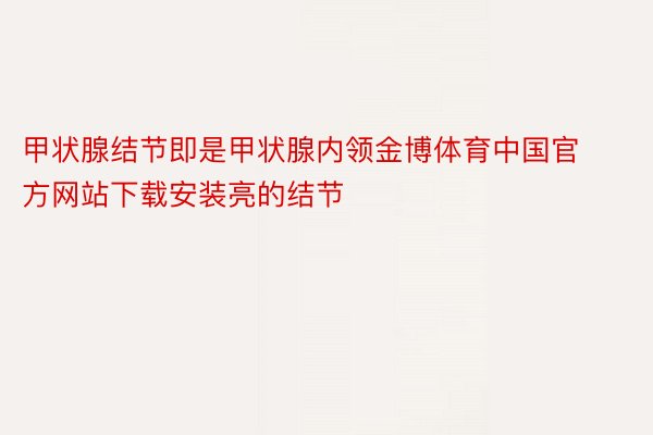 甲状腺结节即是甲状腺内领金博体育中国官方网站下载安装亮的结节