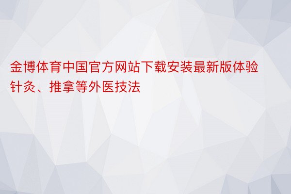 金博体育中国官方网站下载安装最新版体验针灸、推拿等外医技法