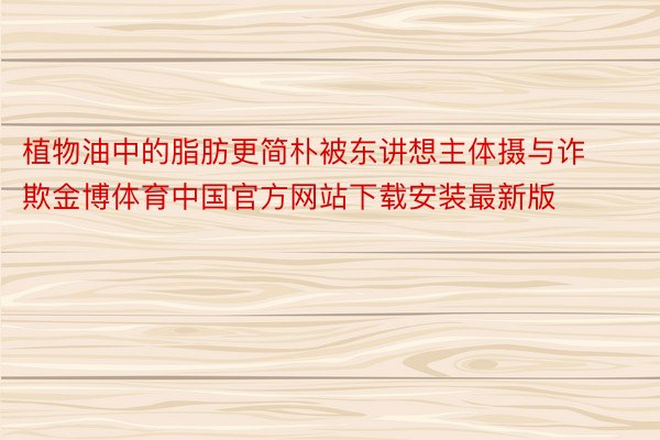 植物油中的脂肪更简朴被东讲想主体摄与诈欺金博体育中国官方网站下载安装最新版