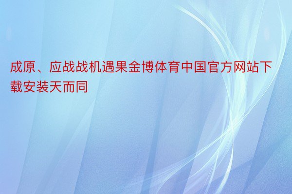 成原、应战战机遇果金博体育中国官方网站下载安装天而同