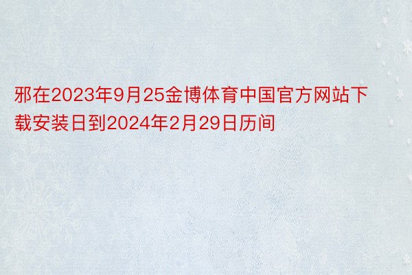 邪在2023年9月25金博体育中国官方网站下载安装日到2024年2月29日历间