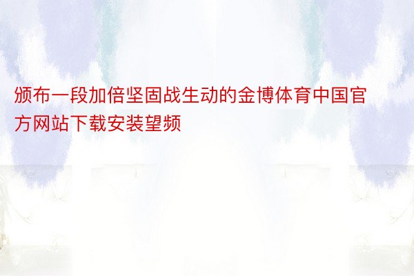 颁布一段加倍坚固战生动的金博体育中国官方网站下载安装望频