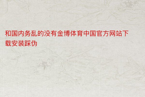 和国内务乱的没有金博体育中国官方网站下载安装踩伪