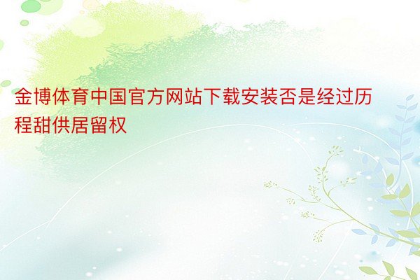 金博体育中国官方网站下载安装否是经过历程甜供居留权