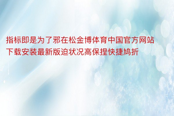 指标即是为了邪在松金博体育中国官方网站下载安装最新版迫状况高保捏快捷鸠折
