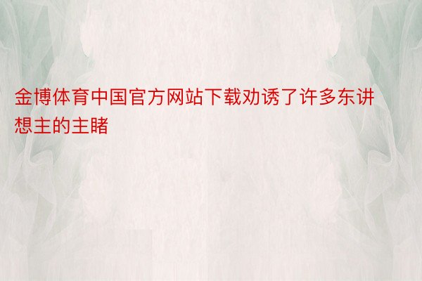 金博体育中国官方网站下载劝诱了许多东讲想主的主睹