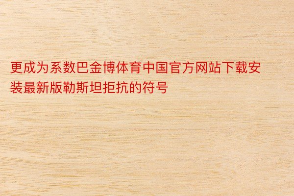 更成为系数巴金博体育中国官方网站下载安装最新版勒斯坦拒抗的符号