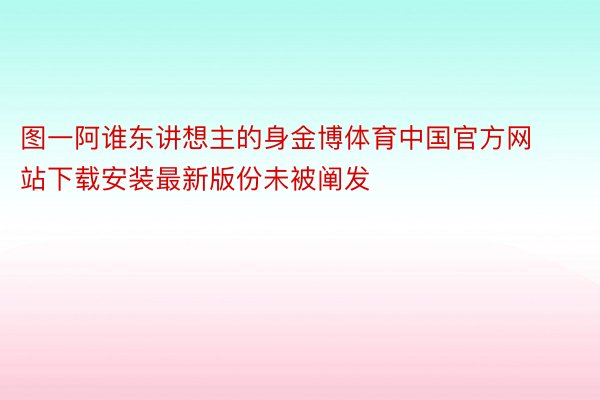 图一阿谁东讲想主的身金博体育中国官方网站下载安装最新版份未被阐发