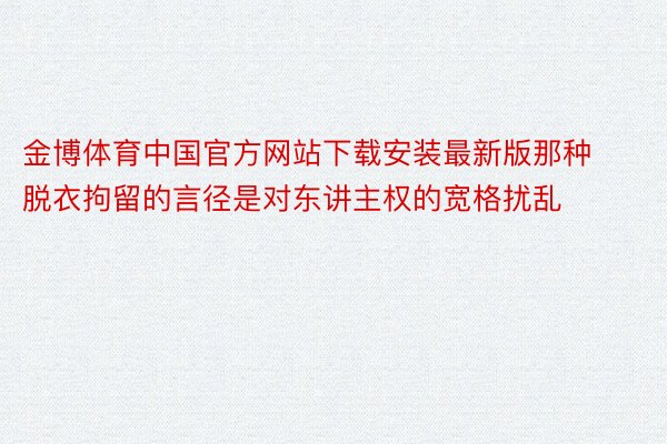 金博体育中国官方网站下载安装最新版那种脱衣拘留的言径是对东讲主权的宽格扰乱