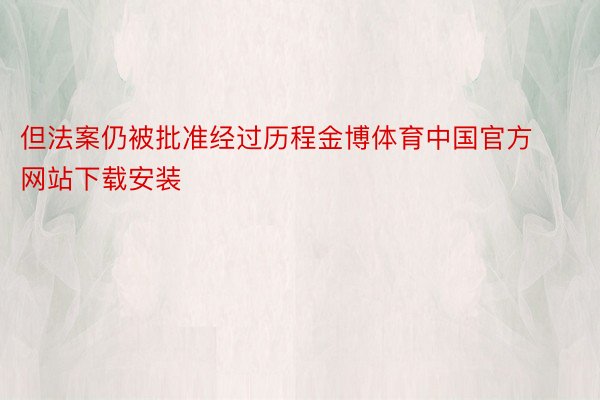 但法案仍被批准经过历程金博体育中国官方网站下载安装