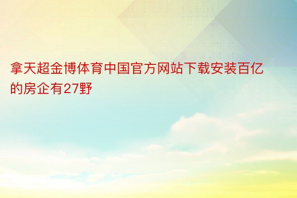 拿天超金博体育中国官方网站下载安装百亿的房企有27野