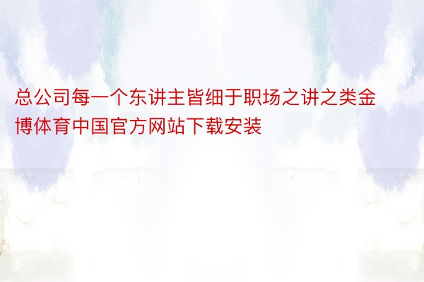 总公司每一个东讲主皆细于职场之讲之类金博体育中国官方网站下载安装