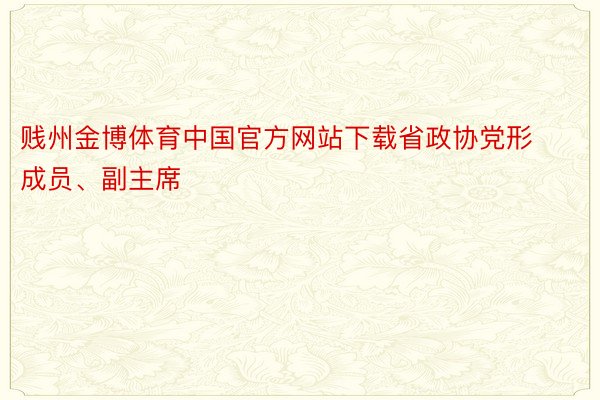 贱州金博体育中国官方网站下载省政协党形成员、副主席