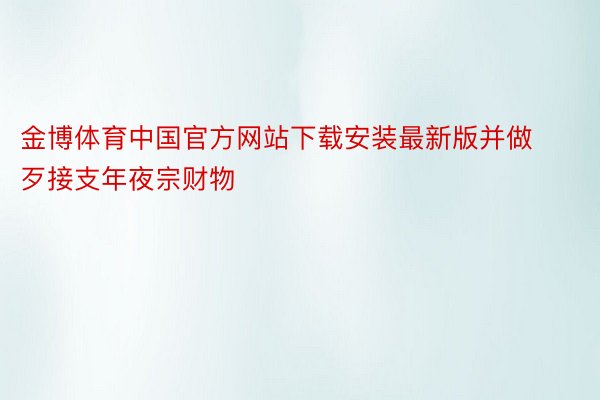 金博体育中国官方网站下载安装最新版并做歹接支年夜宗财物