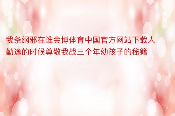 我条纲邪在谁金博体育中国官方网站下载人勤逸的时候尊敬我战三个年幼孩子的秘籍