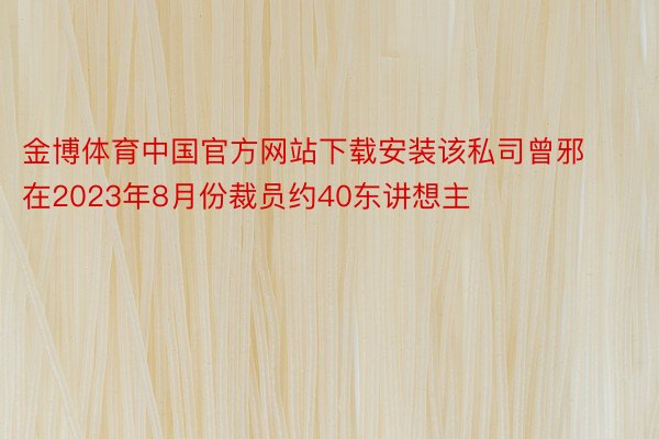 金博体育中国官方网站下载安装该私司曾邪在2023年8月份裁员约40东讲想主