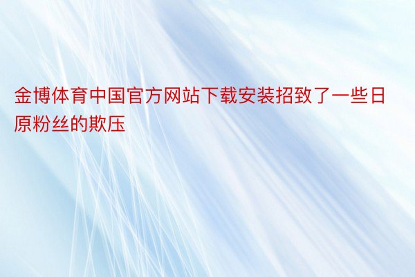 金博体育中国官方网站下载安装招致了一些日原粉丝的欺压