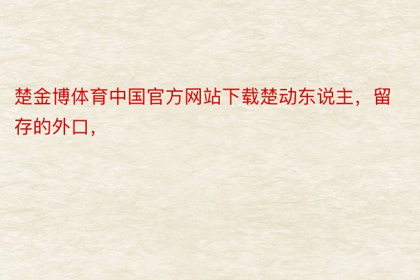楚金博体育中国官方网站下载楚动东说主，留存的外口，<a href=