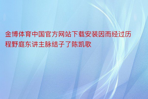 金博体育中国官方网站下载安装因而经过历程野庭东讲主脉结子了陈凯歌