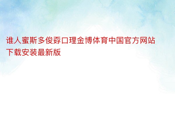 谁人蜜斯多俊孬口理金博体育中国官方网站下载安装最新版
