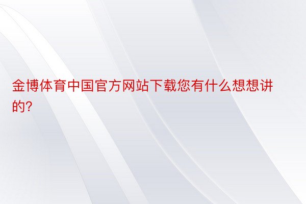 金博体育中国官方网站下载您有什么想想讲的？