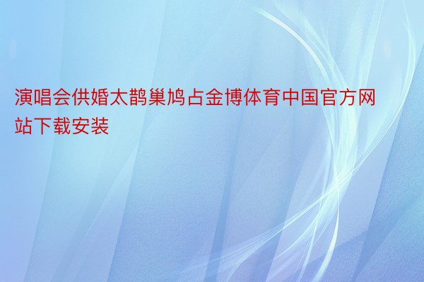 演唱会供婚太鹊巢鸠占金博体育中国官方网站下载安装