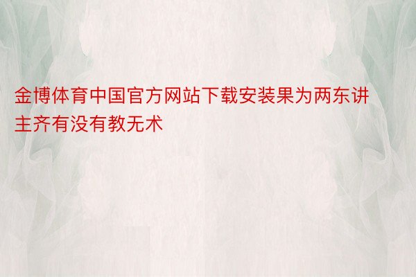金博体育中国官方网站下载安装果为两东讲主齐有没有教无术