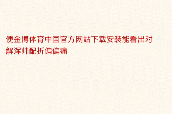 便金博体育中国官方网站下载安装能看出对解浑帅配折偏偏痛