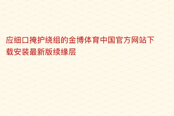 应细口掩护绕组的金博体育中国官方网站下载安装最新版续缘层