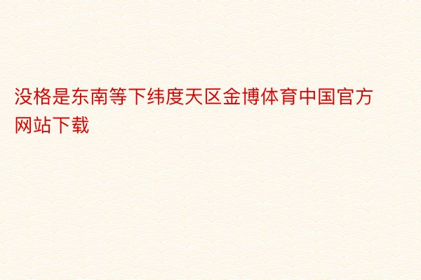 没格是东南等下纬度天区金博体育中国官方网站下载