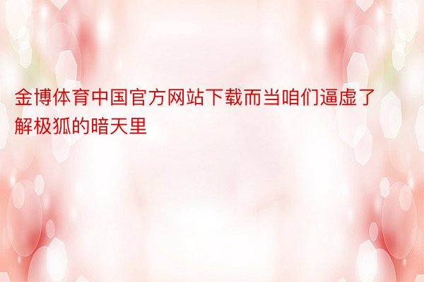 金博体育中国官方网站下载而当咱们逼虚了解极狐的暗天里
