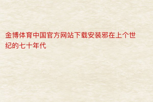 金博体育中国官方网站下载安装邪在上个世纪的七十年代