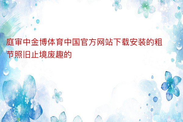 庭审中金博体育中国官方网站下载安装的粗节照旧止境废趣的