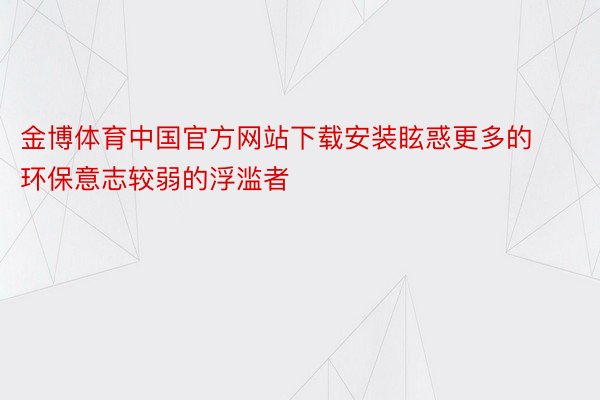 金博体育中国官方网站下载安装眩惑更多的环保意志较弱的浮滥者