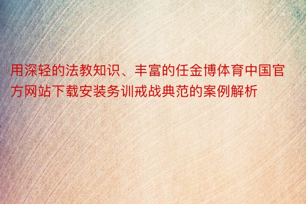 用深轻的法教知识、丰富的任金博体育中国官方网站下载安装务训戒战典范的案例解析