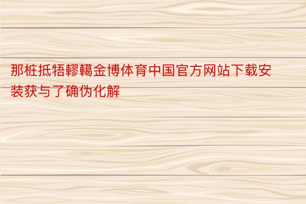 那桩抵牾轇轕金博体育中国官方网站下载安装获与了确伪化解