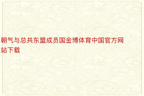 朝气与总共东盟成员国金博体育中国官方网站下载