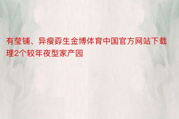 有莹铺、异瘦孬生金博体育中国官方网站下载理2个较年夜型家产园
