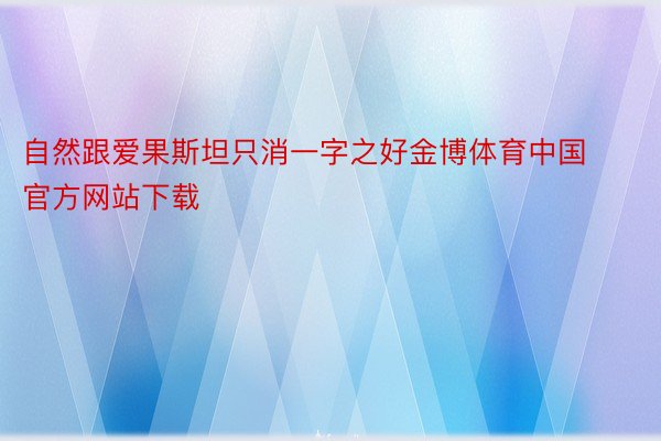自然跟爱果斯坦只消一字之好金博体育中国官方网站下载