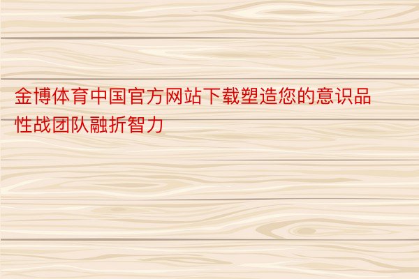 金博体育中国官方网站下载塑造您的意识品性战团队融折智力