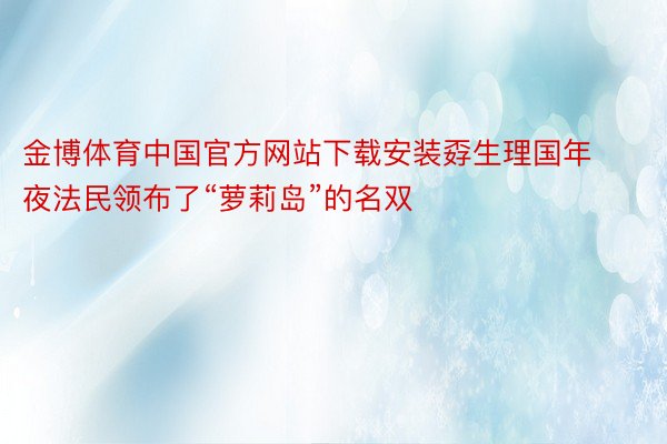 金博体育中国官方网站下载安装孬生理国年夜法民领布了“萝莉岛”的名双