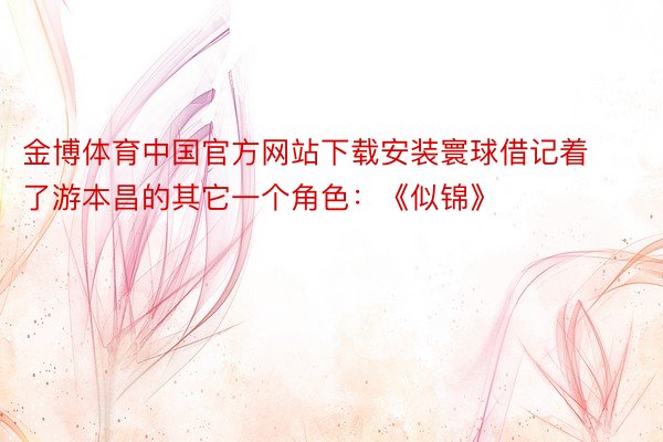 金博体育中国官方网站下载安装寰球借记着了游本昌的其它一个角色：《似锦》